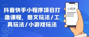 抖音快手小程序项目打造课程,图文玩法/工具玩法/小游戏玩法-私藏资源社