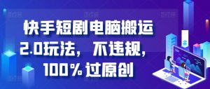 快手短剧电脑搬运2.0玩法,不违规,100%过原创-私藏资源社