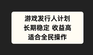游戏发行人计划,长期稳定,适合全民操作【揭秘】-私藏资源社