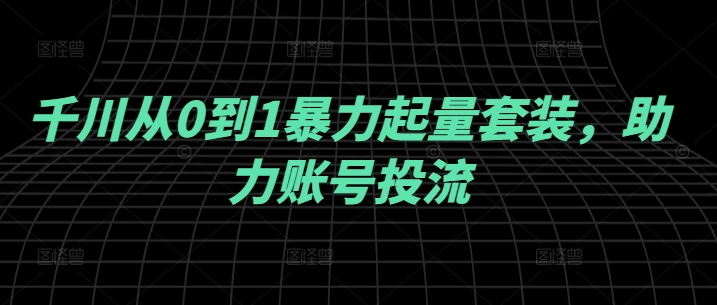 千川从0到1暴力起量套装，助力账号投流-私藏资源社