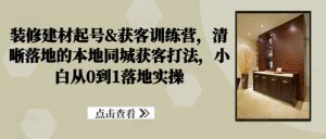 装修建材起号&获客训练营,清晰落地的本地同城获客打法,小白从0到1落地实操-私藏资源社