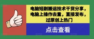 电脑短剧搬运技术干货分享,电脑上操作去重,直接发布,过原创上热门-私藏资源社