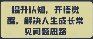 提升认知,开悟觉醒,解决人生成长常见问题思路-私藏资源社