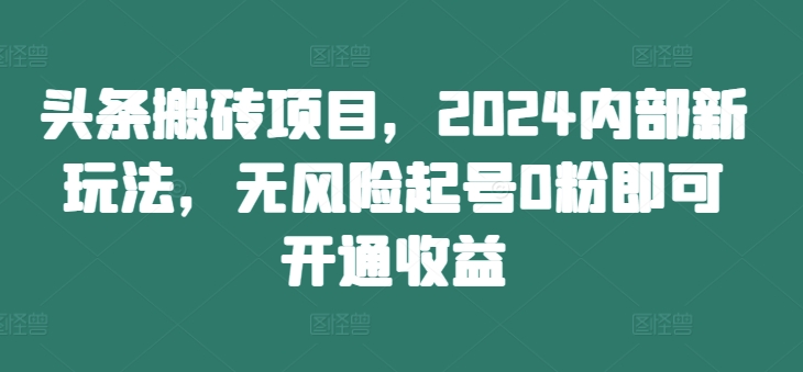 头条搬砖项目，2024内部新玩法，无风险起号0粉即可开通收益-私藏资源社