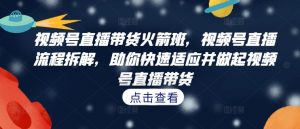视频号直播带货火箭班,视频号直播流程拆解,助你快速适应并做起视频号直播带货-私藏资源社