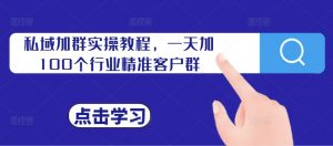 私域加群实操教程,一天加100个行业精准客户群-私藏资源社