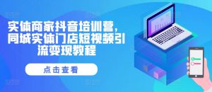 实体商家抖音培训营,同城实体门店短视频引流变现教程-私藏资源社