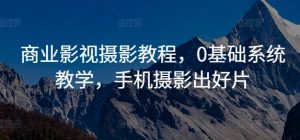 商业影视摄影教程,0基础系统教学,手机摄影出好片-私藏资源社