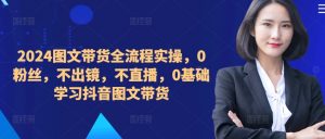 2024图文带货全流程实操,0粉丝,不出镜,不直播,0基础学习抖音图文带货-私藏资源社