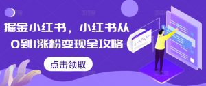 掘金小红书,小红书从0到1涨粉变现全攻略-私藏资源社
