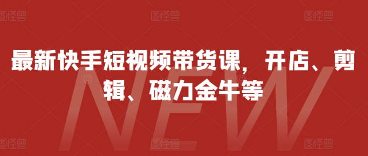 最新快手短视频带货课，开店、剪辑、磁力金牛等-私藏资源社