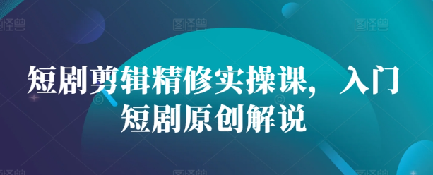 短剧剪辑精修实操课，入门短剧原创解说-私藏资源社