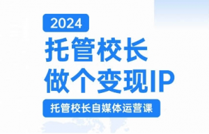 2024托管校长做个变现IP,托管校长自媒体运营课,利用短视频实现校区利润翻番-私藏资源社